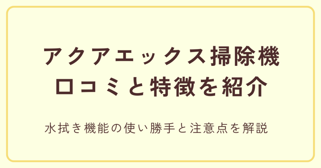 アクアエックス掃除機の口コミと特徴を紹介|水拭き機能の使い勝手と注意点を解説