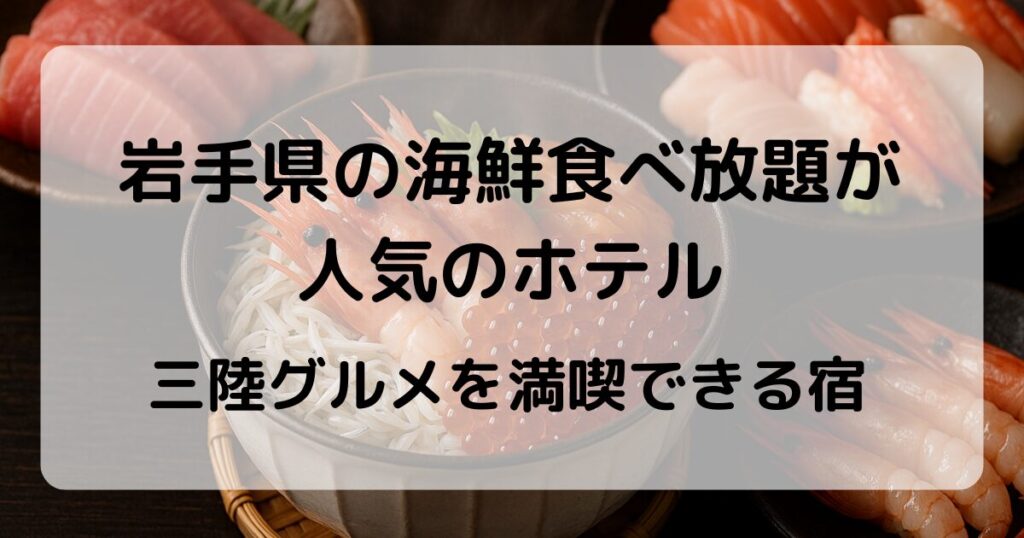 岩手県の海鮮食べ放題が人気のホテル｜三陸グルメを満喫できる宿4選