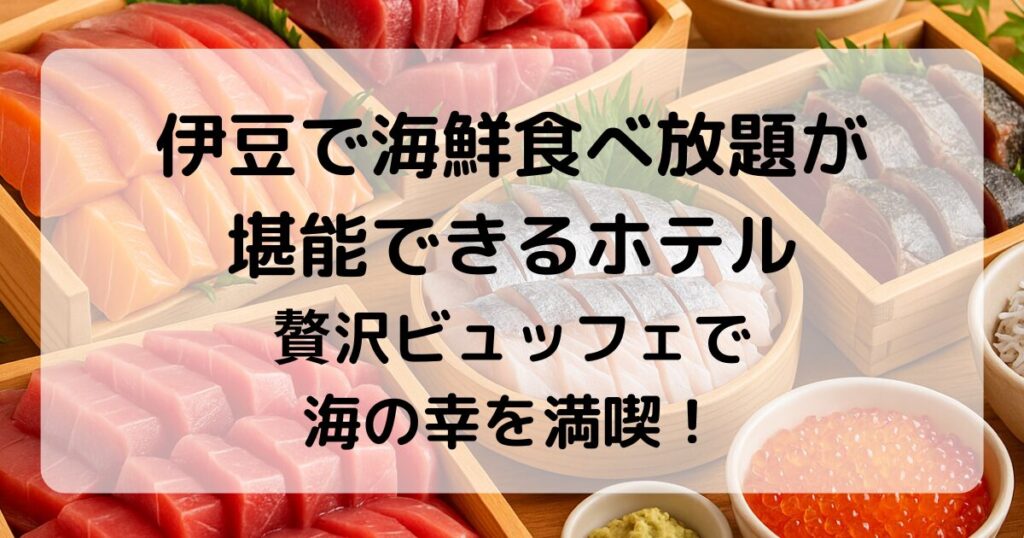 伊豆で海鮮食べ放題が楽しめるホテル10選｜贅沢ビュッフェで海の幸を満喫！