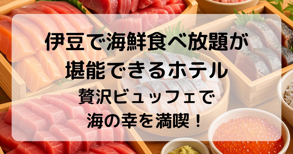 伊豆で海鮮食べ放題が楽しめるホテル10選|贅沢ビュッフェで海の幸を満喫!