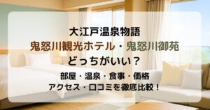 鬼怒川の大江戸温泉はどっちがいい？御苑と観光ホテルを宿泊者目線で徹底比較！