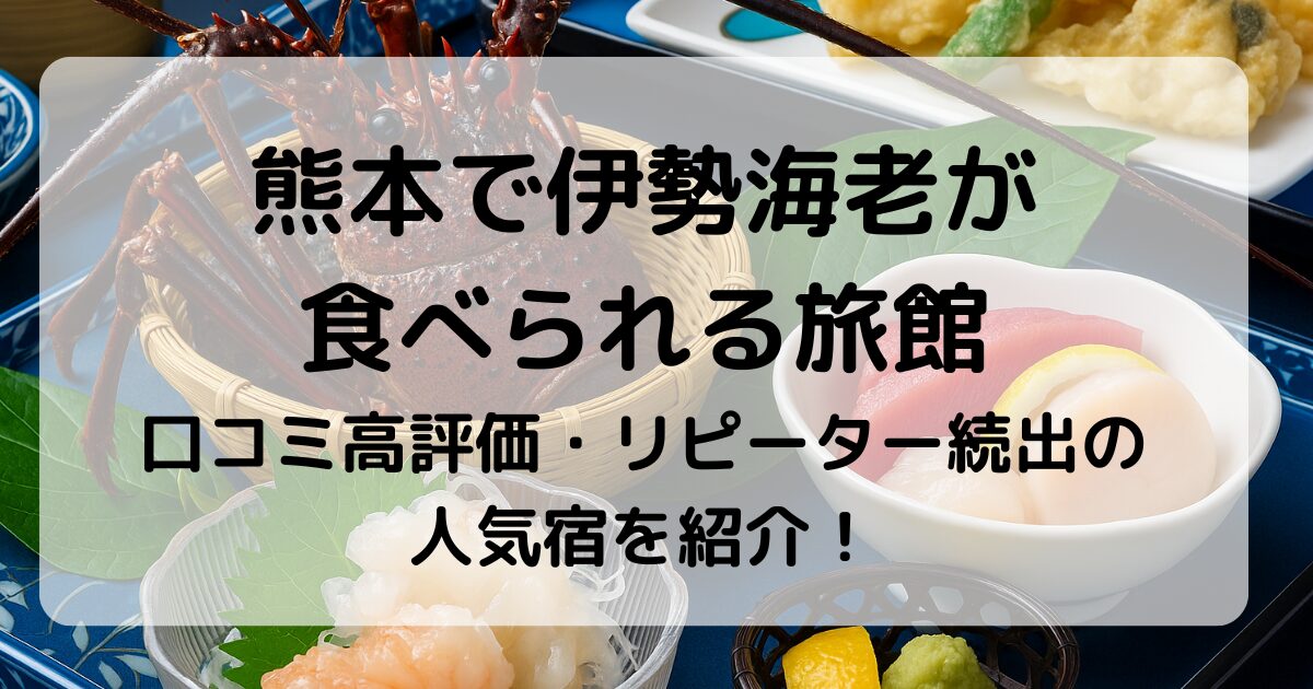 熊本で伊勢海老が食べられる旅館10選｜刺身・焼き・フルコースが楽しめる宿