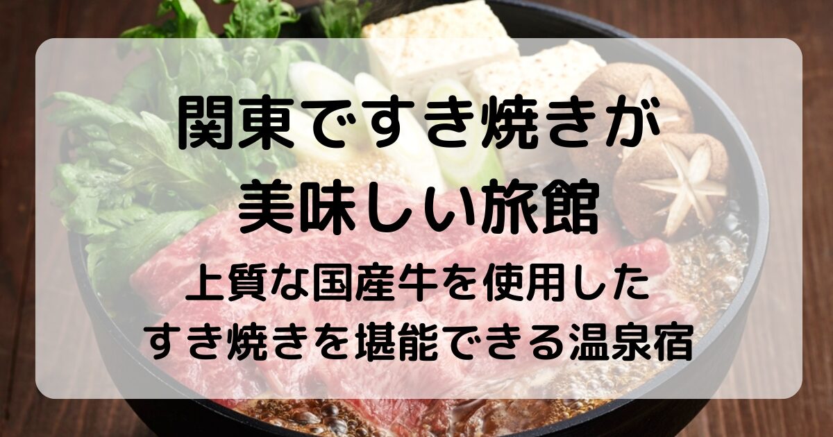 関東で「すき焼き」が美味しい旅館4選|温泉と絶品料理で楽しむ至福の時間
