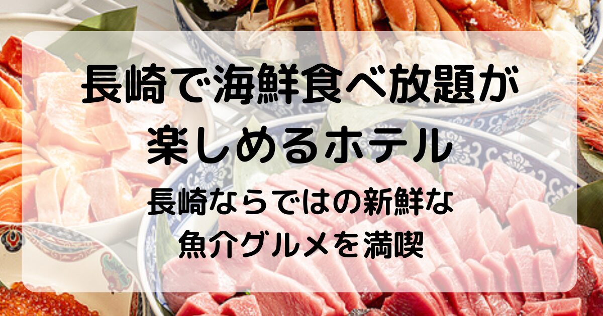 長崎で海鮮食べ放題が楽しめるホテル|地元の海の幸を満喫できる宿