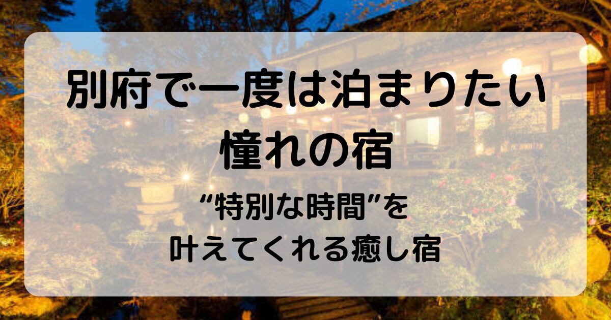 【別府】一度は泊まりたい憧れの宿5選|絶景・美食・癒しが叶う旅へ