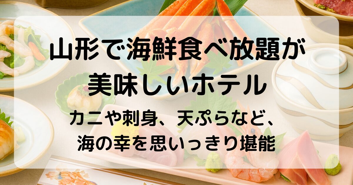 山形で海鮮食べ放題があるホテル｜カニ・刺身・天ぷらが楽しめる人気宿
