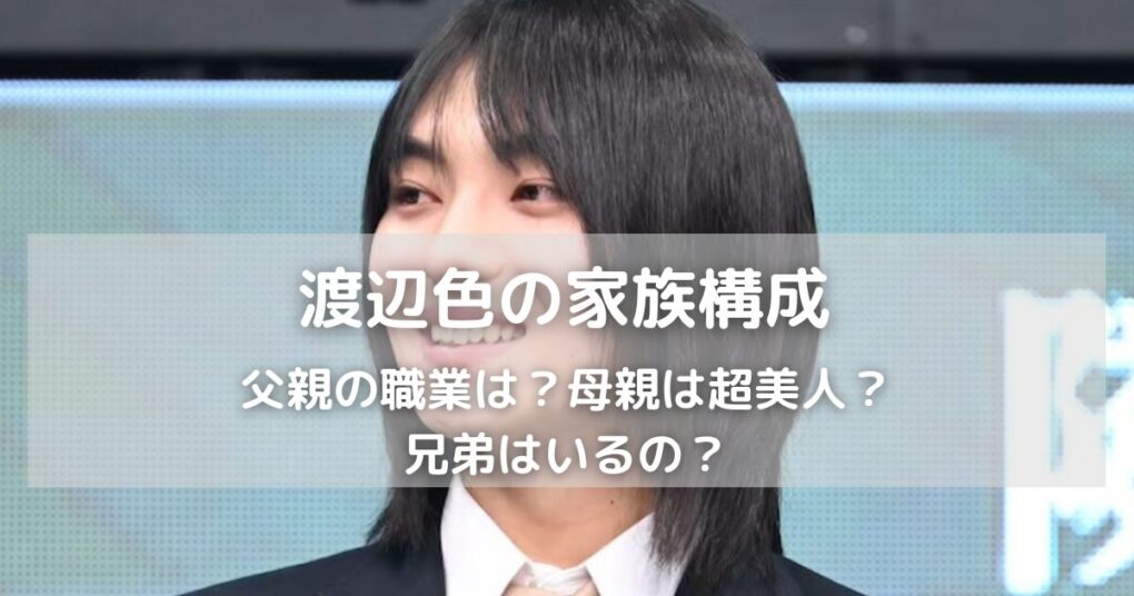 渡辺色の家族構成｜父親の職業は？母親は超美人？兄弟の有無も調査