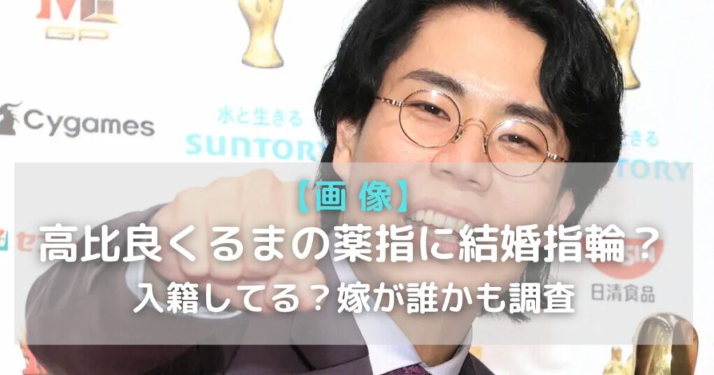 【画像】高比良くるまの薬指に結婚指輪？入籍してる？嫁が誰かも調査