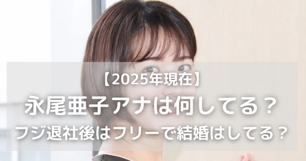 【2025現在】永尾亜子アナは何してる？フジ退社後はフリーで結婚はしてる？