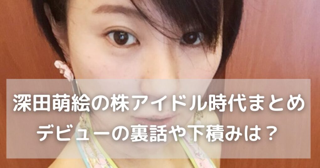 深田萌絵の株アイドル時代まとめ！デビューの裏話と今に繋がる下積みとは？