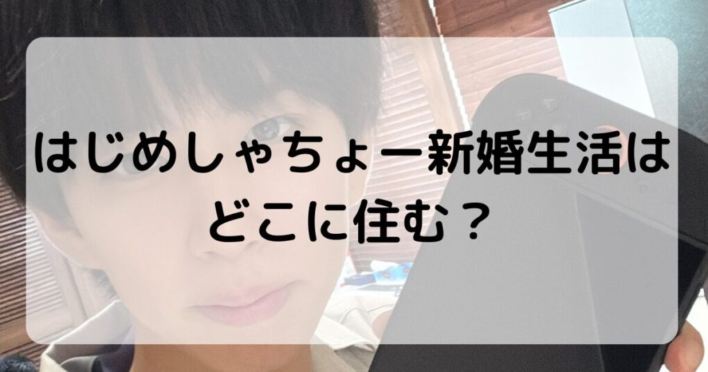 はじめしゃちょー新婚生活はどこに住む？静岡豪邸の隣家を契約の真相とは